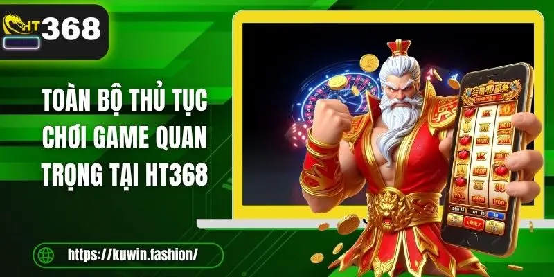 Toàn bộ thủ tục chơi game quan trọng tại HT368