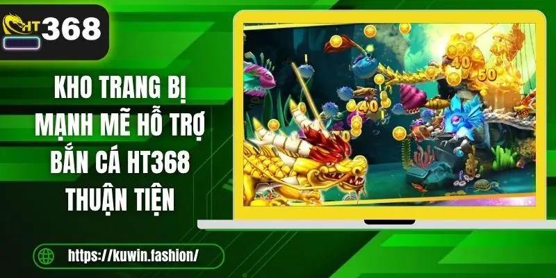 Kho trang bị mạnh mẽ hỗ trợ bắn cá HT368 thuận tiện
